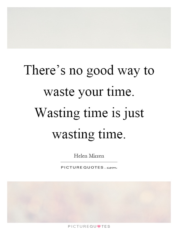 There's no good way to waste your time. Wasting time is just wasting time Picture Quote #1