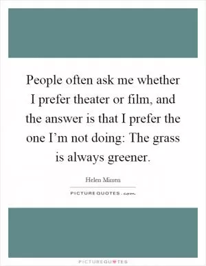 People often ask me whether I prefer theater or film, and the answer is that I prefer the one I’m not doing: The grass is always greener Picture Quote #1