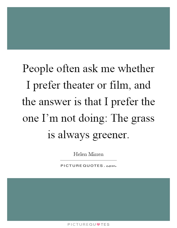 People often ask me whether I prefer theater or film, and the answer is that I prefer the one I'm not doing: The grass is always greener Picture Quote #1