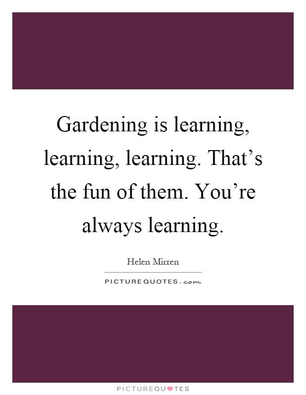 Gardening is learning, learning, learning. That's the fun of them. You're always learning Picture Quote #1