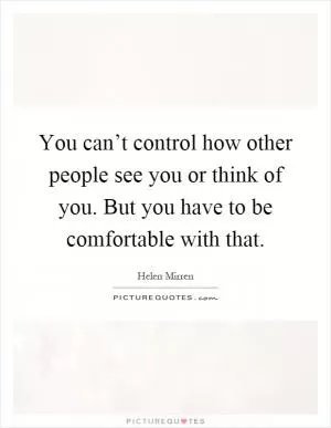 You can’t control how other people see you or think of you. But you have to be comfortable with that Picture Quote #1