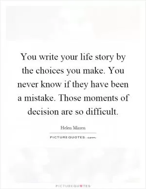You write your life story by the choices you make. You never know if they have been a mistake. Those moments of decision are so difficult Picture Quote #1
