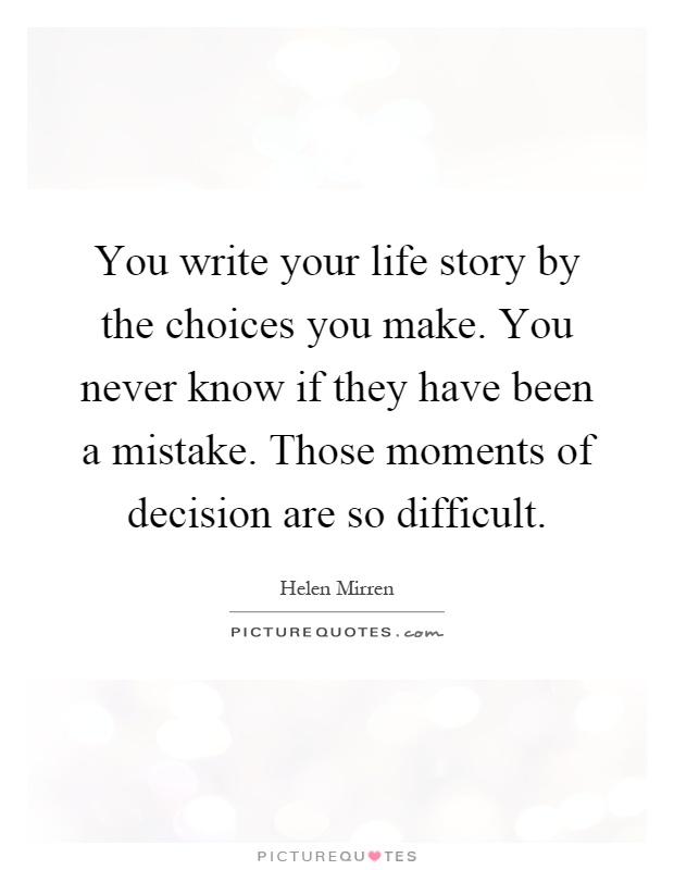 You write your life story by the choices you make. You never know if they have been a mistake. Those moments of decision are so difficult Picture Quote #1