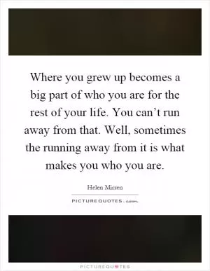 Where you grew up becomes a big part of who you are for the rest of your life. You can’t run away from that. Well, sometimes the running away from it is what makes you who you are Picture Quote #1