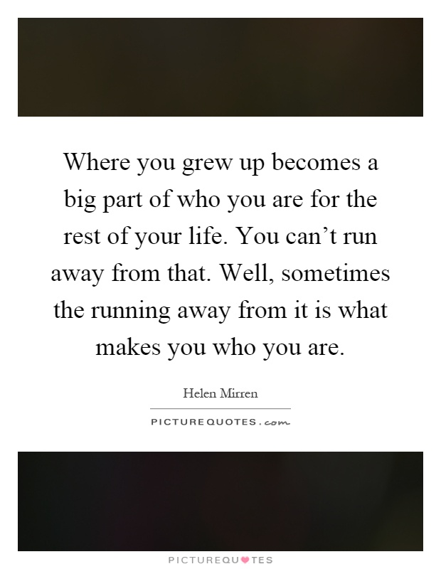 Where you grew up becomes a big part of who you are for the rest of your life. You can't run away from that. Well, sometimes the running away from it is what makes you who you are Picture Quote #1