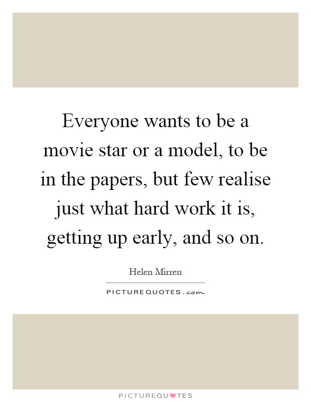 Everyone wants to be a movie star or a model, to be in the papers, but few realise just what hard work it is, getting up early, and so on Picture Quote #1