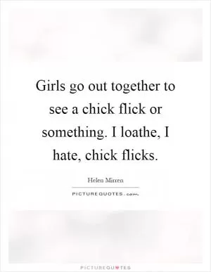 Girls go out together to see a chick flick or something. I loathe, I hate, chick flicks Picture Quote #1