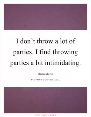 I don’t throw a lot of parties. I find throwing parties a bit intimidating Picture Quote #1