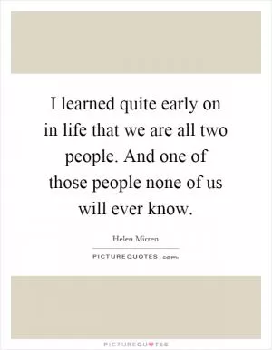 I learned quite early on in life that we are all two people. And one of those people none of us will ever know Picture Quote #1