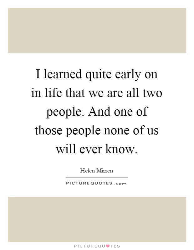 I learned quite early on in life that we are all two people. And one of those people none of us will ever know Picture Quote #1