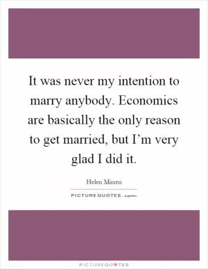 It was never my intention to marry anybody. Economics are basically the only reason to get married, but I’m very glad I did it Picture Quote #1