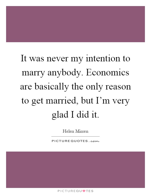 It was never my intention to marry anybody. Economics are basically the only reason to get married, but I'm very glad I did it Picture Quote #1