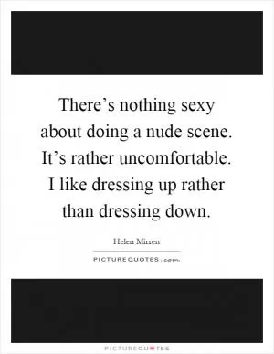 There’s nothing sexy about doing a nude scene. It’s rather uncomfortable. I like dressing up rather than dressing down Picture Quote #1