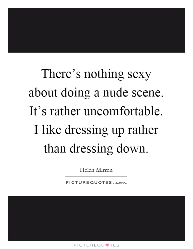 There's nothing sexy about doing a nude scene. It's rather uncomfortable. I like dressing up rather than dressing down Picture Quote #1