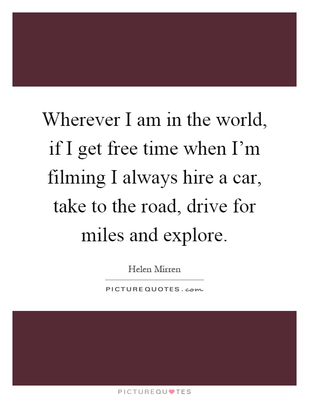 Wherever I am in the world, if I get free time when I'm filming I always hire a car, take to the road, drive for miles and explore Picture Quote #1