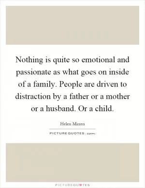Nothing is quite so emotional and passionate as what goes on inside of a family. People are driven to distraction by a father or a mother or a husband. Or a child Picture Quote #1