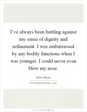 I’ve always been battling against my sense of dignity and refinement. I was embarrassed by any bodily functions when I was younger. I could never even blow my nose Picture Quote #1