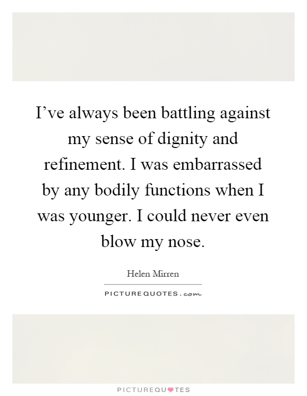 I've always been battling against my sense of dignity and refinement. I was embarrassed by any bodily functions when I was younger. I could never even blow my nose Picture Quote #1