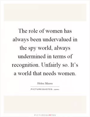 The role of women has always been undervalued in the spy world, always undermined in terms of recognition. Unfairly so. It’s a world that needs women Picture Quote #1