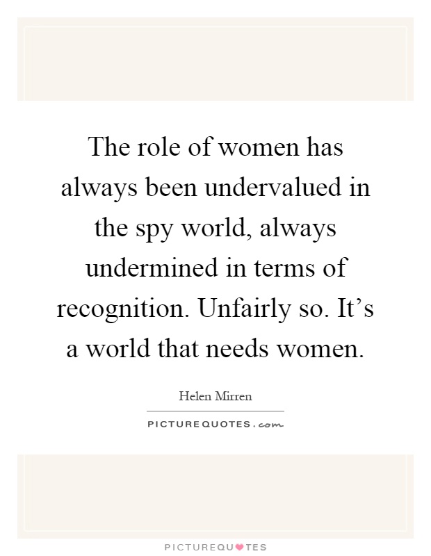 The role of women has always been undervalued in the spy world, always undermined in terms of recognition. Unfairly so. It's a world that needs women Picture Quote #1