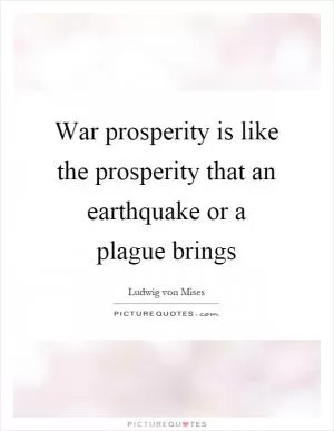 War prosperity is like the prosperity that an earthquake or a plague brings Picture Quote #1