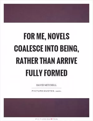 For me, novels coalesce into being, rather than arrive fully formed Picture Quote #1