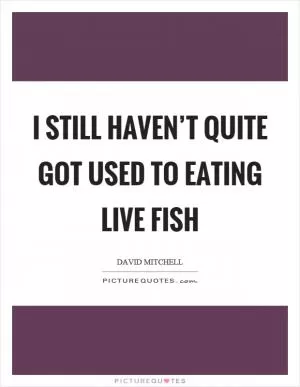 I still haven’t quite got used to eating live fish Picture Quote #1