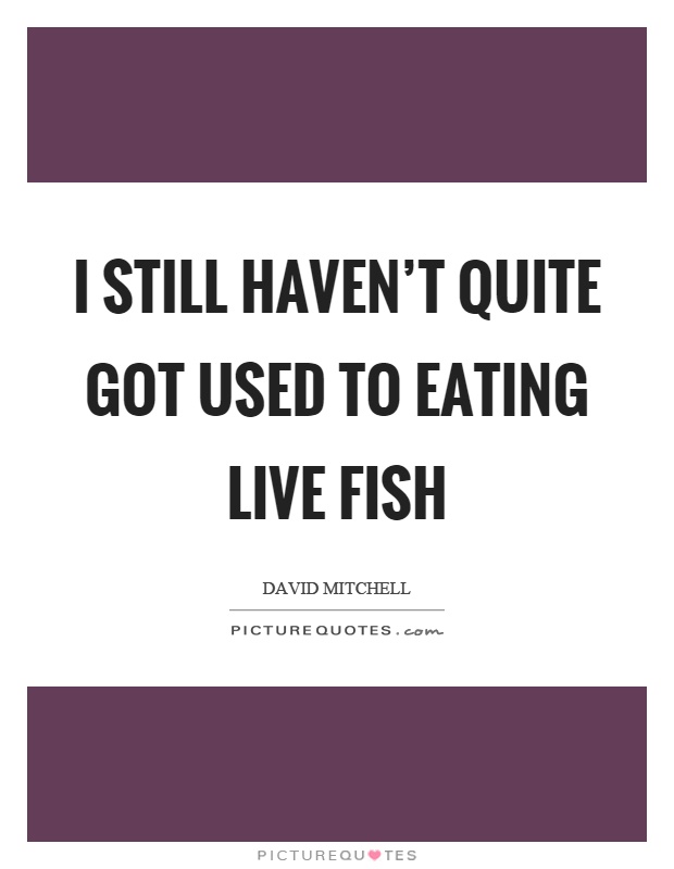 I still haven't quite got used to eating live fish Picture Quote #1