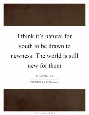 I think it’s natural for youth to be drawn to newness: The world is still new for them Picture Quote #1