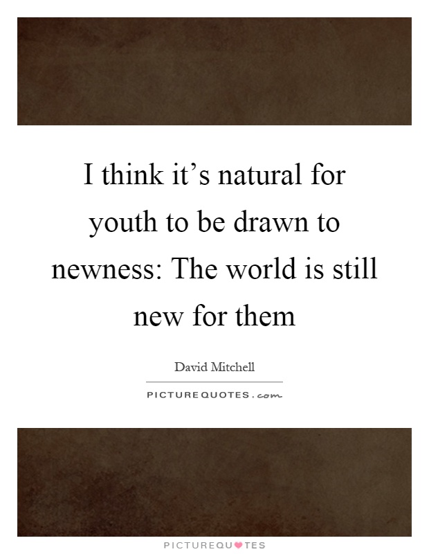 I think it's natural for youth to be drawn to newness: The world is still new for them Picture Quote #1