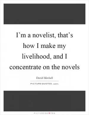 I’m a novelist, that’s how I make my livelihood, and I concentrate on the novels Picture Quote #1