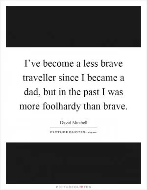 I’ve become a less brave traveller since I became a dad, but in the past I was more foolhardy than brave Picture Quote #1