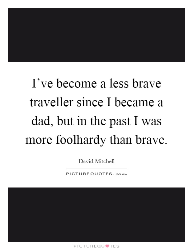 I've become a less brave traveller since I became a dad, but in the past I was more foolhardy than brave Picture Quote #1