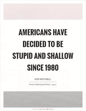 Americans have decided to be stupid and shallow since 1980 Picture Quote #1