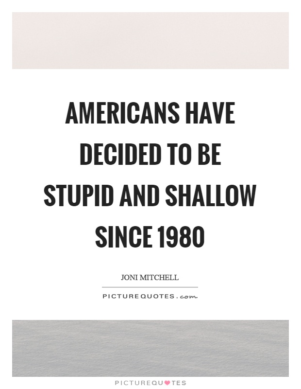 Americans have decided to be stupid and shallow since 1980 Picture Quote #1