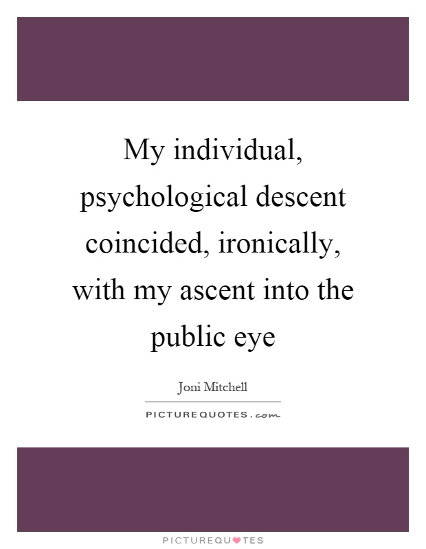 My individual, psychological descent coincided, ironically, with my ascent into the public eye Picture Quote #1