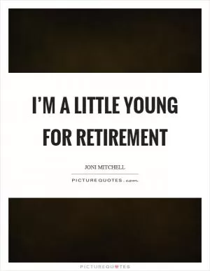 I’m a little young for retirement Picture Quote #1