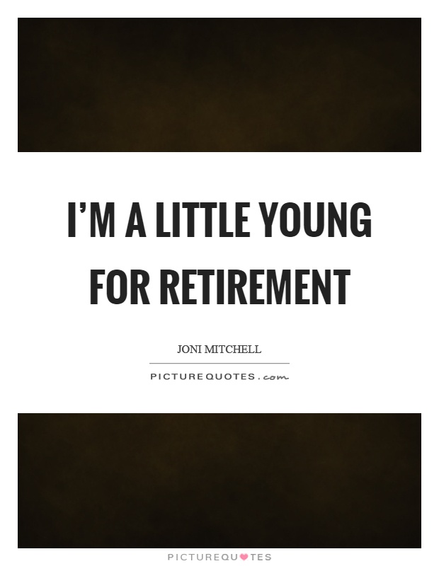 I'm a little young for retirement Picture Quote #1