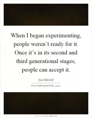 When I began experimenting, people weren’t ready for it. Once it’s in its second and third generational stages, people can accept it Picture Quote #1