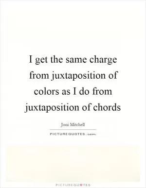 I get the same charge from juxtaposition of colors as I do from juxtaposition of chords Picture Quote #1