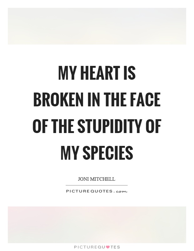 My heart is broken in the face of the stupidity of my species Picture Quote #1