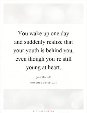 You wake up one day and suddenly realize that your youth is behind you, even though you’re still young at heart Picture Quote #1