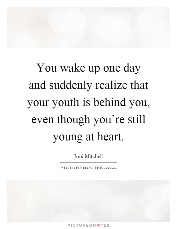 You wake up one day and suddenly realize that your youth is behind you, even though you're still young at heart Picture Quote #1