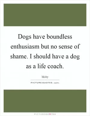 Dogs have boundless enthusiasm but no sense of shame. I should have a dog as a life coach Picture Quote #1