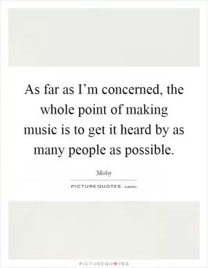 As far as I’m concerned, the whole point of making music is to get it heard by as many people as possible Picture Quote #1