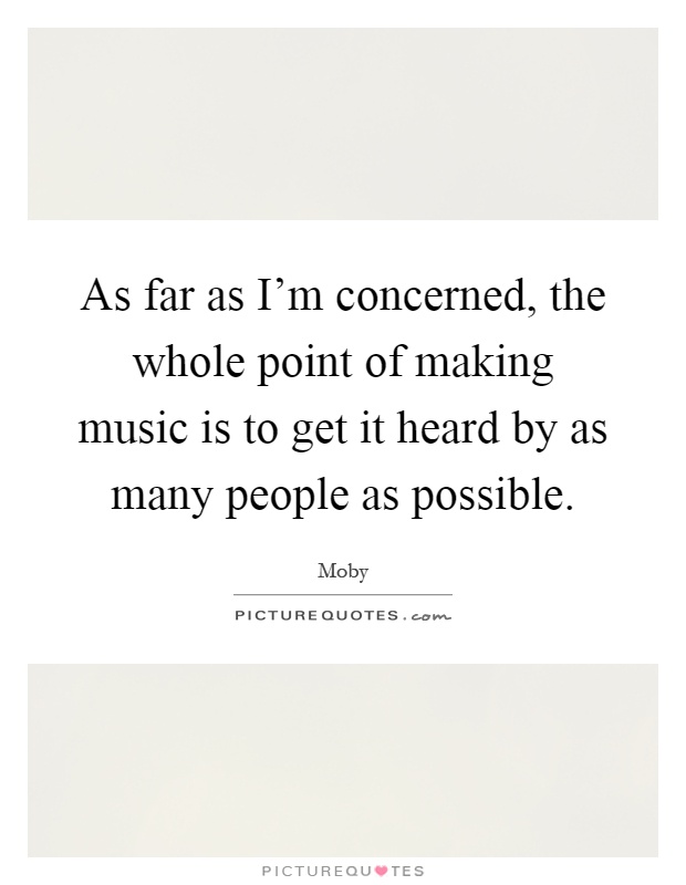 As far as I'm concerned, the whole point of making music is to get it heard by as many people as possible Picture Quote #1