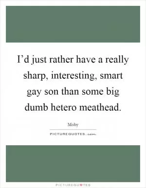 I’d just rather have a really sharp, interesting, smart gay son than some big dumb hetero meathead Picture Quote #1