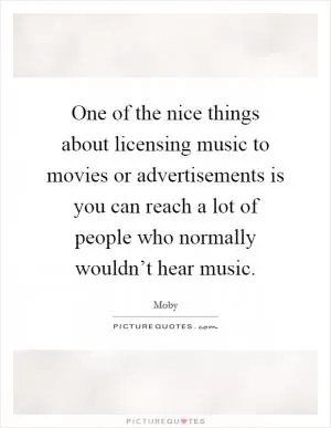 One of the nice things about licensing music to movies or advertisements is you can reach a lot of people who normally wouldn’t hear music Picture Quote #1