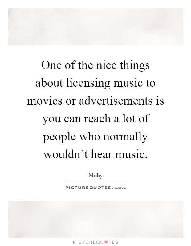 One of the nice things about licensing music to movies or advertisements is you can reach a lot of people who normally wouldn't hear music Picture Quote #1