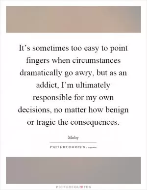 It’s sometimes too easy to point fingers when circumstances dramatically go awry, but as an addict, I’m ultimately responsible for my own decisions, no matter how benign or tragic the consequences Picture Quote #1